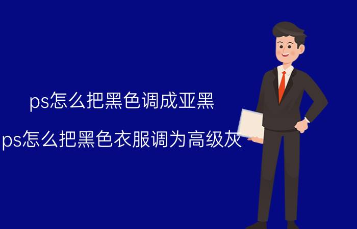 ps怎么把黑色调成亚黑 ps怎么把黑色衣服调为高级灰？